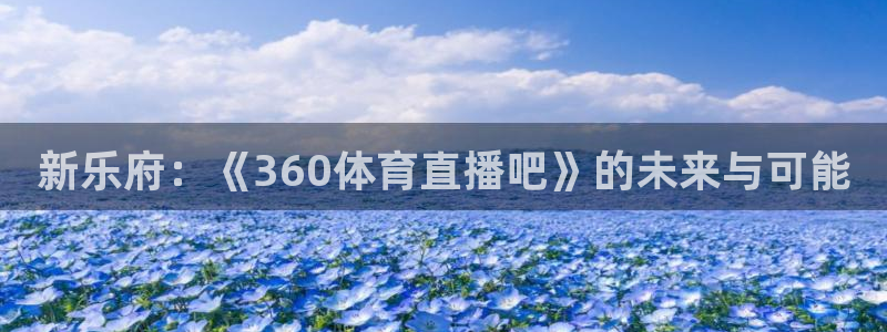 小九体育直播入口：新乐府：《360体育直播吧》的未来与可能