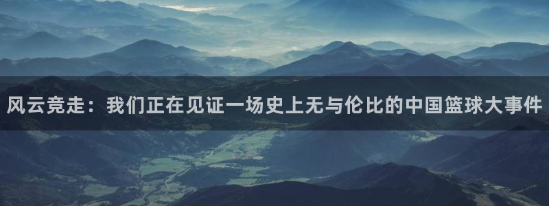 nba比赛直播免费观看直播小九直播：风云竞走：我们正在见证一场史上无与伦比的中国篮球大事件